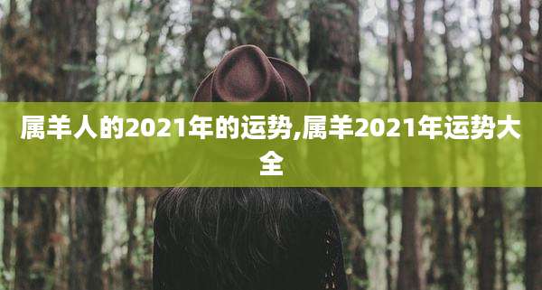 属羊人的2021年的运势,属羊2021年运势大全