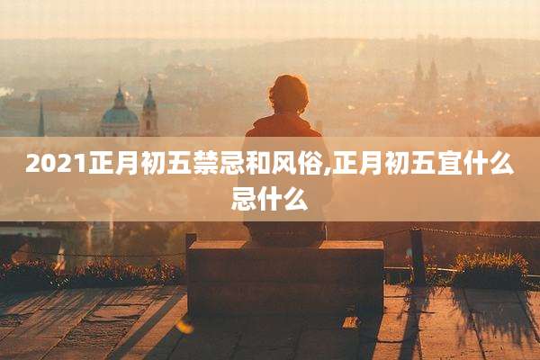 2021正月初五禁忌和风俗,正月初五宜什么忌什么