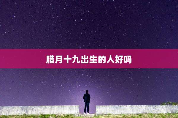 腊月十九出生的人好吗