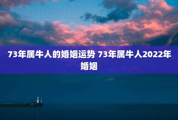 73年属牛人的婚姻运势 73年属牛人2022年婚姻