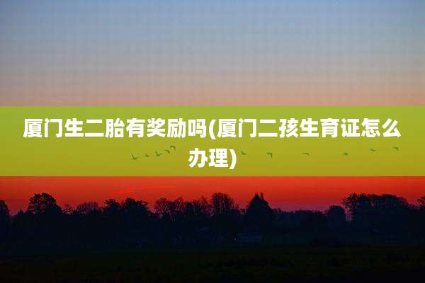 厦门生二胎有奖励吗(厦门二孩生育证怎么办理)