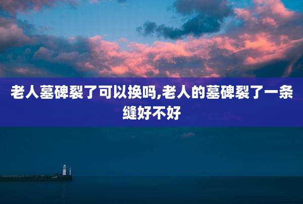 老人墓碑裂了可以换吗,老人的墓碑裂了一条缝好不好