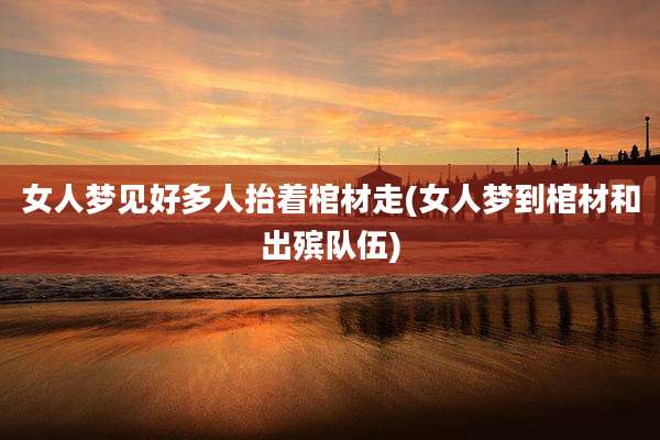 女人梦见好多人抬着棺材走(女人梦到棺材和出殡队伍)