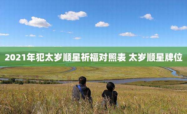 2021年犯太岁顺星祈福对照表 太岁顺星牌位