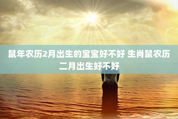 鼠年农历2月出生的宝宝好不好 生肖鼠农历二月出生好不好