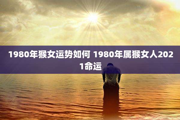 1980年猴女运势如何 1980年属猴女人2021命运