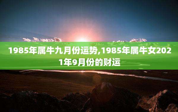 1985年属牛九月份运势,1985年属牛女2021年9月份的财运