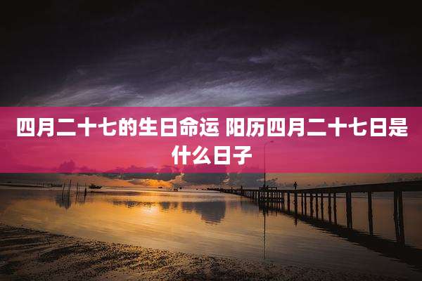 四月二十七的生日命运 阳历四月二十七日是什么日子