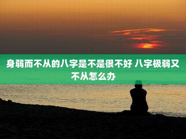 身弱而不从的八字是不是很不好 八字极弱又不从怎么办