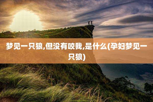 梦见一只狼,但没有咬我,是什么(孕妇梦见一只狼)
