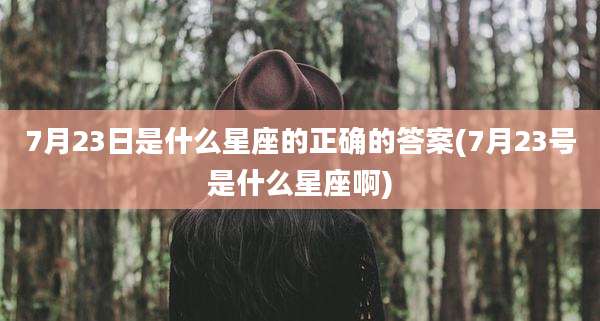 7月23日是什么星座的正确的答案(7月23号是什么星座啊)