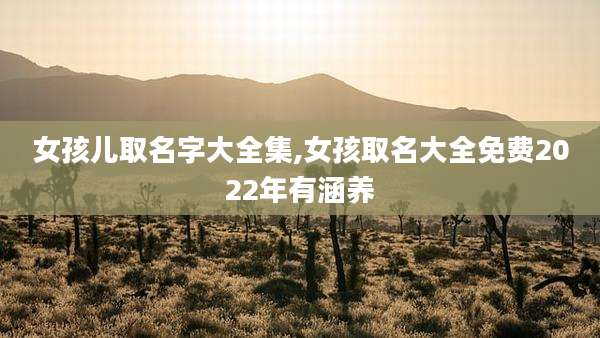 女孩儿取名字大全集,女孩取名大全免费2022年有涵养