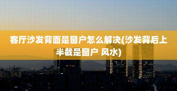 客厅沙发背面是窗户怎么解决(沙发背后上半截是窗户 风水)