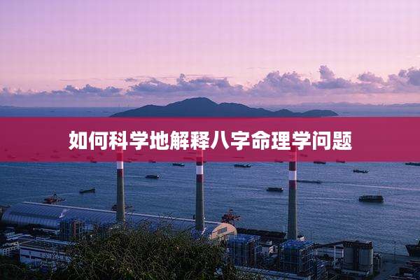 如何科学地解释八字命理学问题