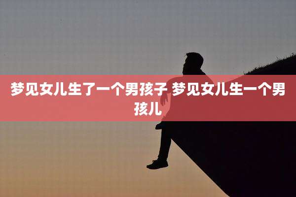 梦见女儿生了一个男孩子 梦见女儿生一个男孩儿