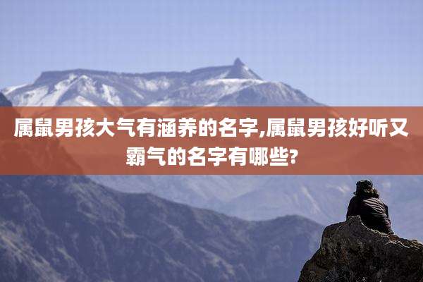 属鼠男孩大气有涵养的名字,属鼠男孩好听又霸气的名字有哪些?