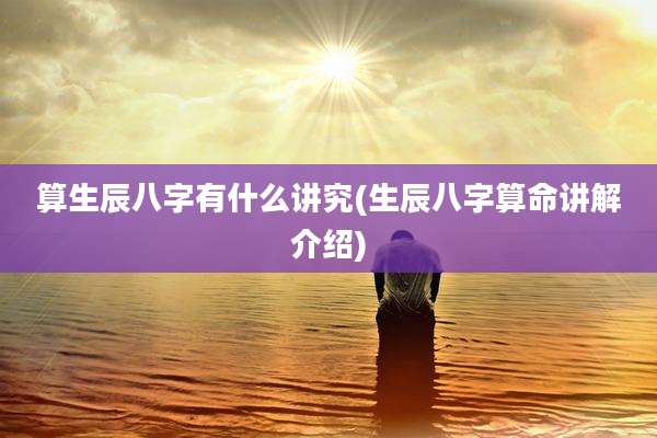 算生辰八字有什么讲究(生辰八字算命讲解介绍)
