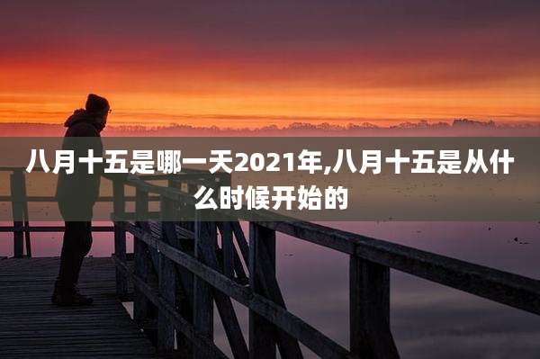 八月十五是哪一天2021年,八月十五是从什么时候开始的