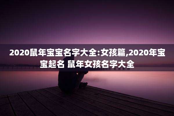 2020鼠年宝宝名字大全:女孩篇,2020年宝宝起名 鼠年女孩名字大全