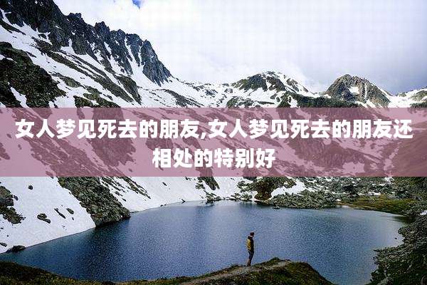 女人梦见死去的朋友,女人梦见死去的朋友还相处的特别好