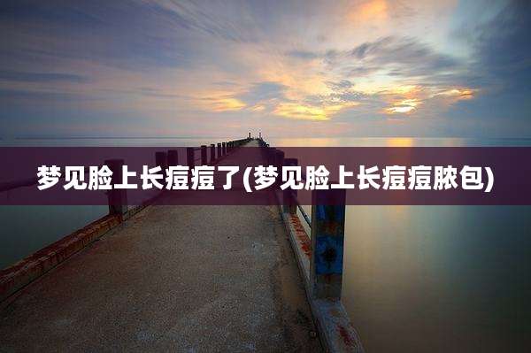 梦见脸上长痘痘了(梦见脸上长痘痘脓包)