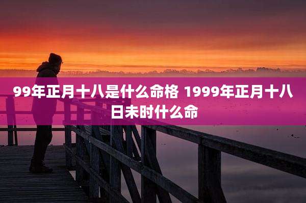 99年正月十八是什么命格 1999年正月十八日未时什么命