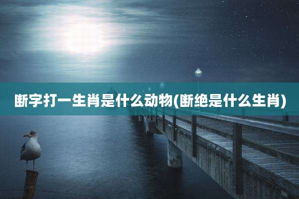 断字打一生肖是什么动物(断绝是什么生肖)