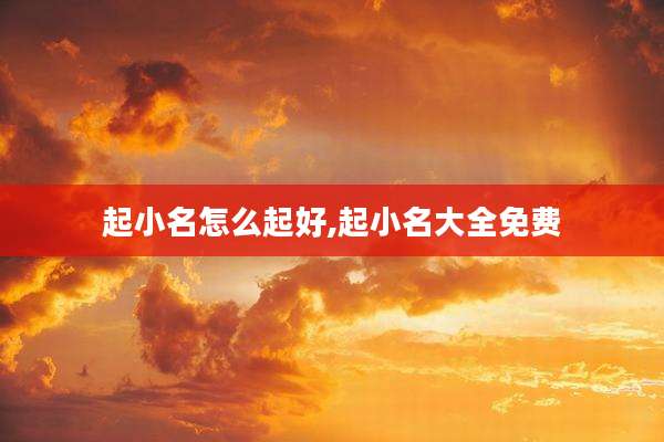 起小名怎么起好,起小名大全免费