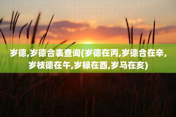 岁德,岁德合表查询(岁德在丙,岁德合在辛,岁枝德在午,岁禄在酉,岁马在亥)