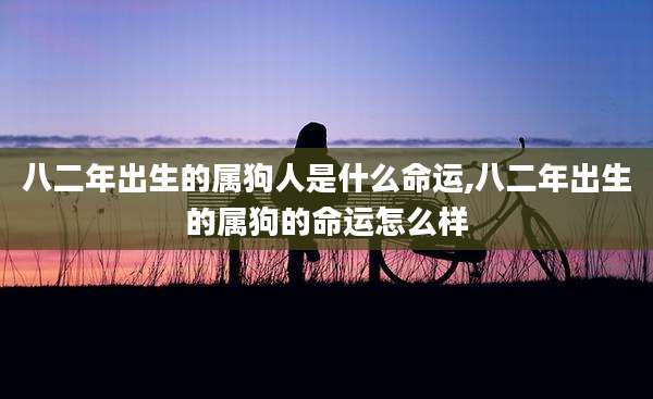 八二年出生的属狗人是什么命运,八二年出生的属狗的命运怎么样