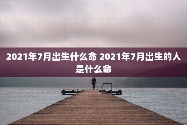 2021年7月出生什么命 2021年7月出生的人是什么命