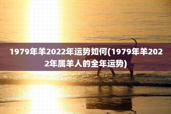 1979年羊2022年运势如何(1979年羊2022年属羊人的全年运势)