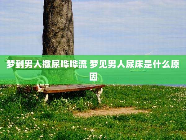 梦到男人撒尿哗哗流 梦见男人尿床是什么原因