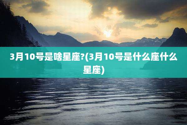 3月10号是啥星座?(3月10号是什么座什么星座)