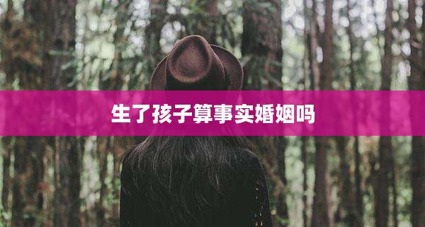 生了孩子算事实婚姻吗