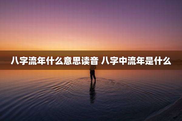 八字流年什么意思读音 八字中流年是什么