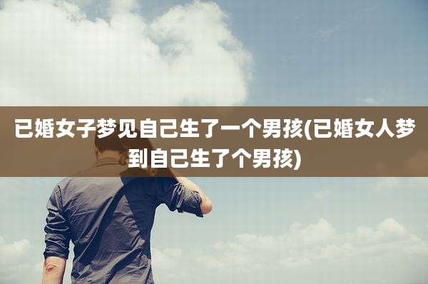 已婚女子梦见自己生了一个男孩(已婚女人梦到自己生了个男孩)