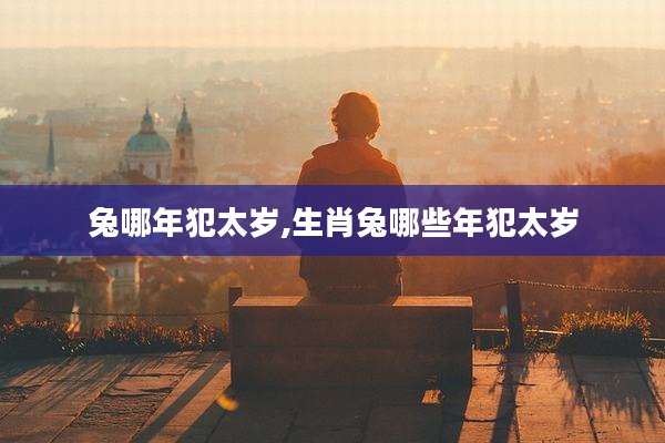 兔哪年犯太岁,生肖兔哪些年犯太岁