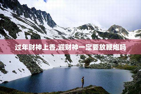 过年财神上香,迎财神一定要放鞭炮吗