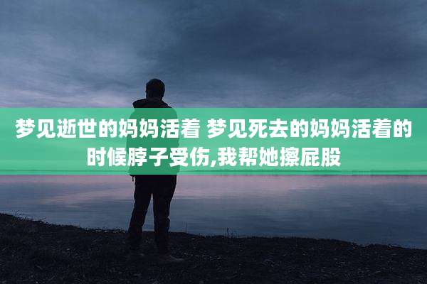 梦见逝世的妈妈活着 梦见死去的妈妈活着的时候脖子受伤,我帮她擦屁股