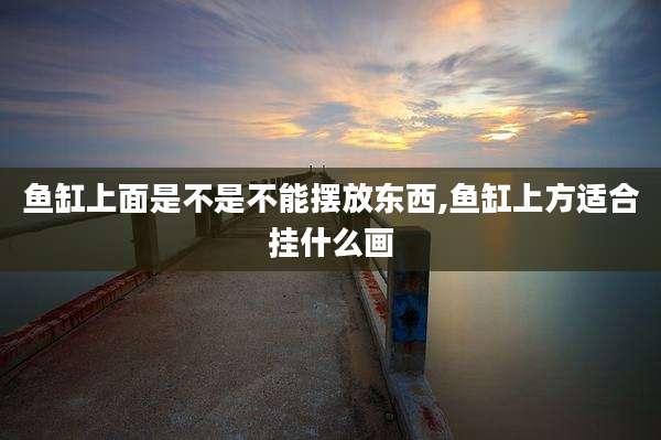 鱼缸上面是不是不能摆放东西,鱼缸上方适合挂什么画