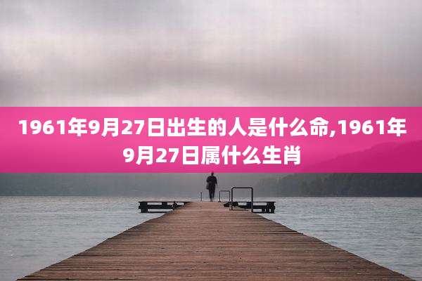1961年9月27日出生的人是什么命,1961年9月27日属什么生肖