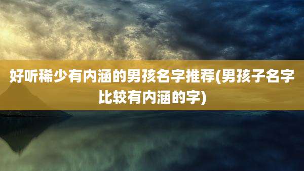 好听稀少有内涵的男孩名字推荐(男孩子名字比较有内涵的字)