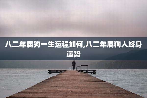 八二年属狗一生运程如何,八二年属狗人终身运势