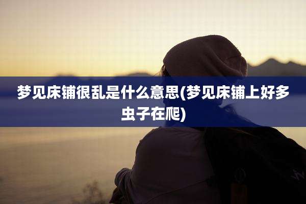 梦见床铺很乱是什么意思(梦见床铺上好多虫子在爬)