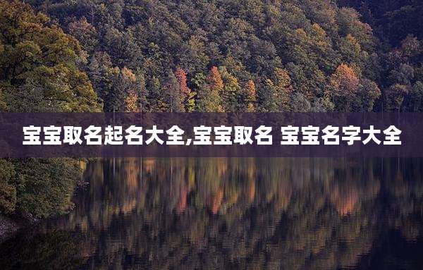 宝宝取名起名大全,宝宝取名 宝宝名字大全