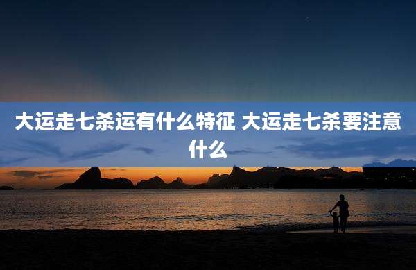 大运走七杀运有什么特征 大运走七杀要注意什么