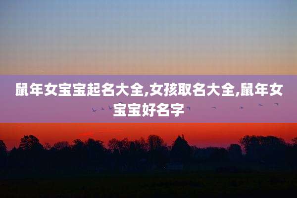 鼠年女宝宝起名大全,女孩取名大全,鼠年女宝宝好名字