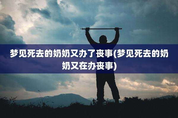 梦见死去的奶奶又办了丧事(梦见死去的奶奶又在办丧事)