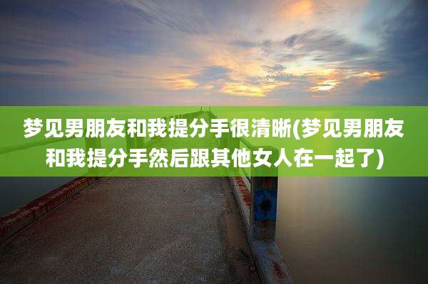 梦见男朋友和我提分手很清晰(梦见男朋友和我提分手然后跟其他女人在一起了)